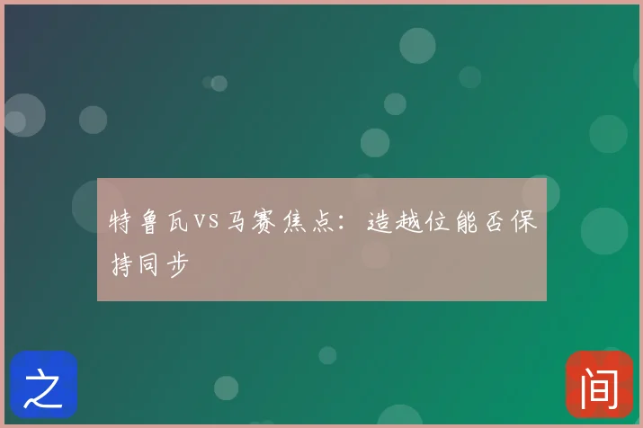特鲁瓦vs马赛焦点：造越位能否保持同步