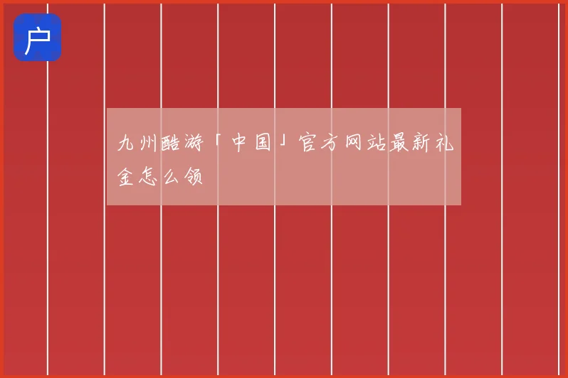 九州酷游「中国」官方网站最新礼金怎么领
