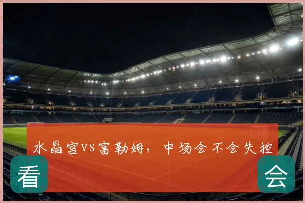 水晶宫vs富勒姆,中场会不会失控