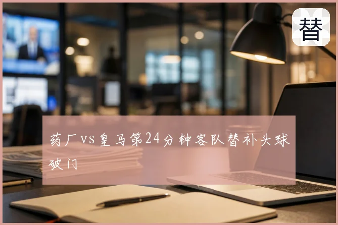 药厂vs皇马第24分钟客队替补头球破门