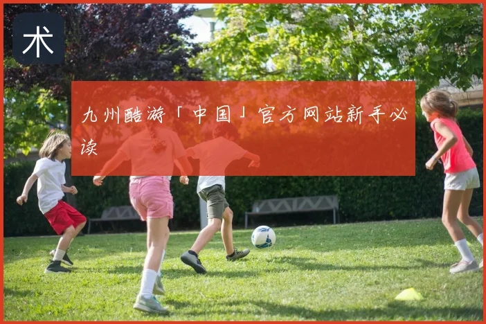 九州酷游「中国」官方网站新手必读
