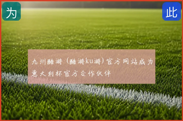 九州酷游 (酷游ku游)官方网站成为意大利杯官方合作伙伴