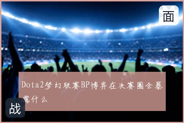 Dota2梦幻联赛BP博弈在决赛圈会暴露什么