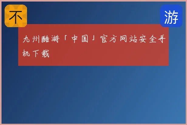 九州酷游「中国」官方网站安全手机下载