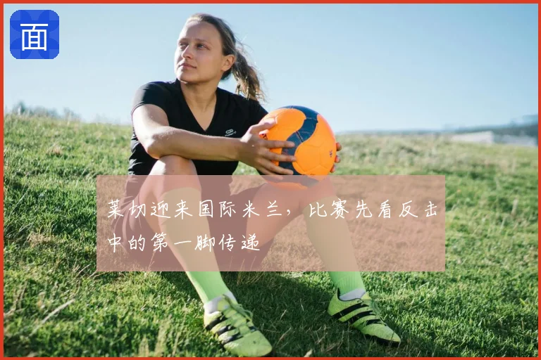 莱切迎来国际米兰,比赛先看反击中的第一脚传递