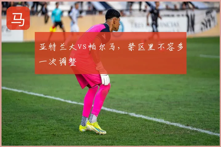 亚特兰大vs帕尔马,禁区里不容多一次调整