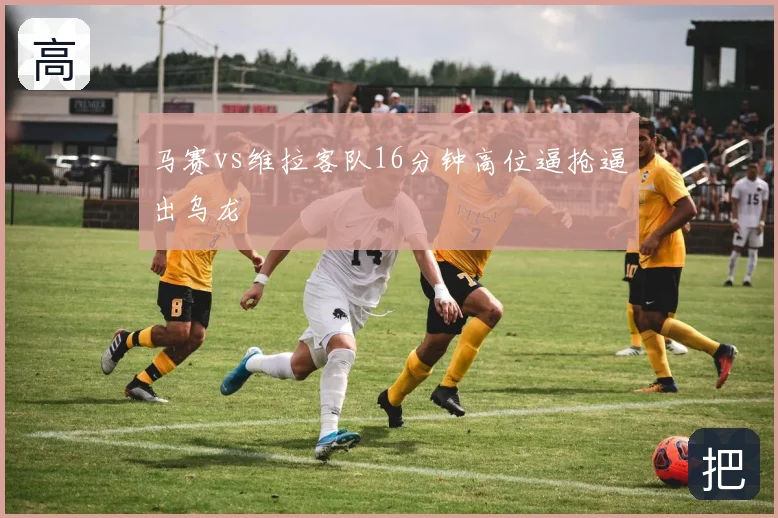 马赛vs维拉客队16分钟高位逼抢逼出乌龙