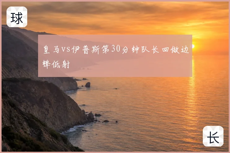 皇马vs伊普斯第30分钟队长回做边锋低射