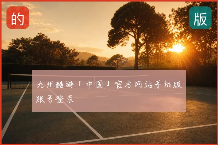 九州酷游「中国」官方网站手机版账号登录