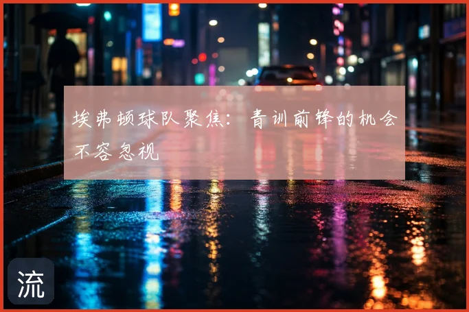 埃弗顿球队聚焦：青训前锋的机会不容忽视