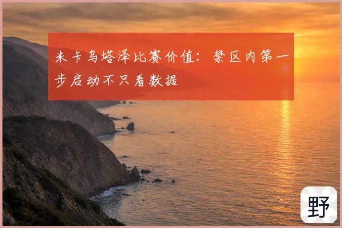 米卡乌塔泽比赛价值：禁区内第一步启动不只看数据